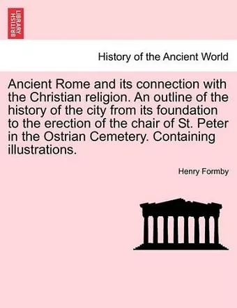 Ancient Rome and its connection with the Christian religion. An outline of the history of the city from its foundation to the erection of the chair of St. Peter in the Ostrian Cemetery. Containing illustrations. cover