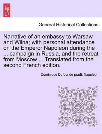 Narrative of an Embassy to Warsaw and Wilna; With Personal Attendance on the Emperor Napoleon During the ... Campaign in Russia, and the Retreat from Moscow ... Translated from the Second French Edition. cover