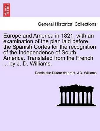 Europe and America in 1821, with an Examination of the Plan Laid Before the Spanish Cortes for the Recognition of the Independence of South America. Translated from the French ... by J. D. Williams. cover