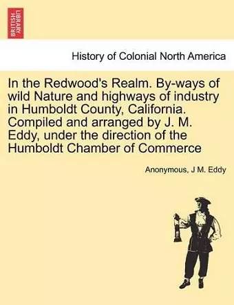 In the Redwood's Realm. By-Ways of Wild Nature and Highways of Industry in Humboldt County, California. Compiled and Arranged by J. M. Eddy, Under the Direction of the Humboldt Chamber of Commerce cover