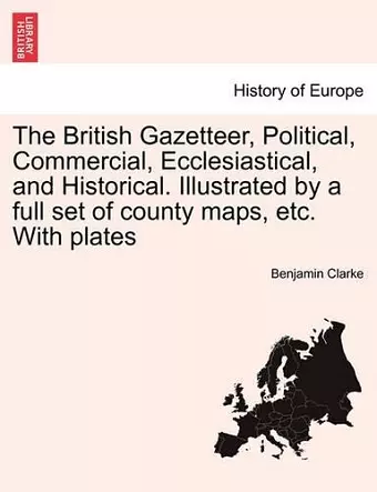 The British Gazetteer, Political, Commercial, Ecclesiastical, and Historical. Illustrated by a full set of county maps, etc. With plates cover