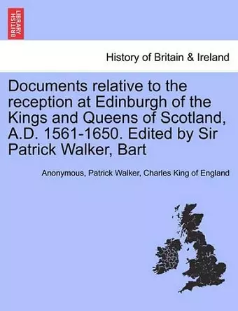 Documents Relative to the Reception at Edinburgh of the Kings and Queens of Scotland, A.D. 1561-1650. Edited by Sir Patrick Walker, Bart cover