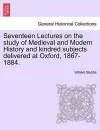 Seventeen Lectures on the Study of Medieval and Modern History and Kindred Subjects Delivered at Oxford, 1867-1884. cover