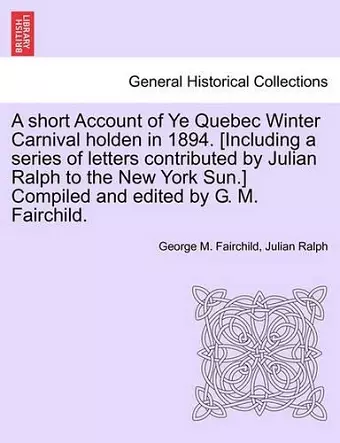 A Short Account of Ye Quebec Winter Carnival Holden in 1894. [Including a Series of Letters Contributed by Julian Ralph to the New York Sun.] Compiled and Edited by G. M. Fairchild. cover