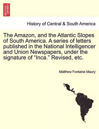 The Amazon, and the Atlantic Slopes of South America. a Series of Letters Published in the National Intelligencer and Union Newspapers, Under the Signature of "Inca." Revised, Etc. cover