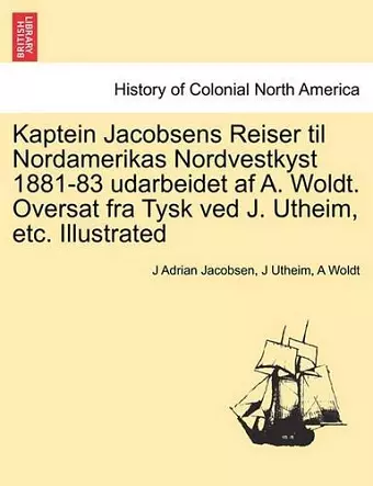 Kaptein Jacobsens Reiser Til Nordamerikas Nordvestkyst 1881-83 Udarbeidet AF A. Woldt. Oversat Fra Tysk Ved J. Utheim, Etc. Illustrated cover