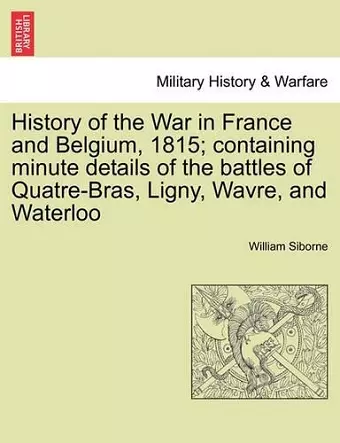 History of the War in France and Belgium, 1815; containing minute details of the battles of Quatre-Bras, Ligny, Wavre, and Waterloo. VOL. II cover