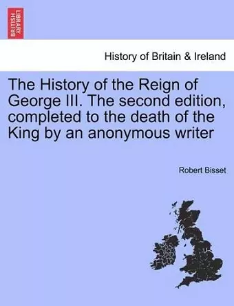 The History of the Reign of George III. The second edition, completed to the death of the King by an anonymous writer cover