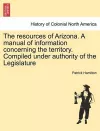 The Resources of Arizona. a Manual of Information Concerning the Territory. Compiled Under Authority of the Legislature cover
