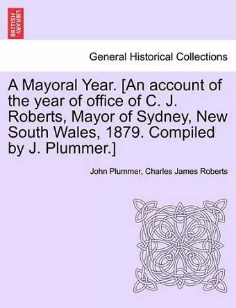 A Mayoral Year. [an Account of the Year of Office of C. J. Roberts, Mayor of Sydney, New South Wales, 1879. Compiled by J. Plummer.] cover