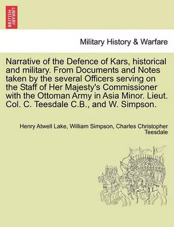 Narrative of the Defence of Kars, Historical and Military. from Documents and Notes Taken by the Several Officers Serving on the Staff of Her Majesty's Commissioner with the Ottoman Army in Asia Minor. Lieut. Col. C. Teesdale C.B., and W. Simpson. cover