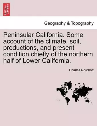 Peninsular California. Some Account of the Climate, Soil, Productions, and Present Condition Chiefly of the Northern Half of Lower California. cover