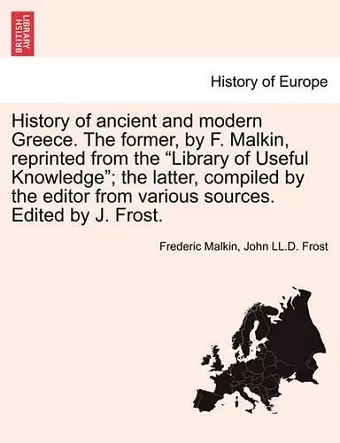 History of Ancient and Modern Greece. the Former, by F. Malkin, Reprinted from the "Library of Useful Knowledge"; The Latter, Compiled by the Editor from Various Sources. Edited by J. Frost. cover