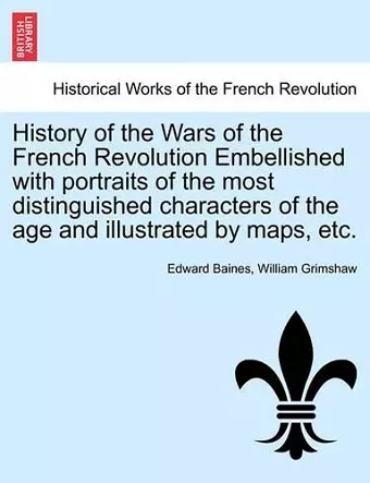 History of the Wars of the French Revolution Embellished with portraits of the most distinguished characters of the age and illustrated by maps, etc. cover