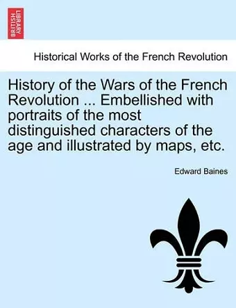 History of the Wars of the French Revolution ... Embellished with portraits of the most distinguished characters of the age and illustrated by maps, etc. cover