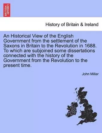 An Historical View of the English Government from the settlement of the Saxons in Britain to the Revolution in 1688. To which are subjoined some dissertations connected with the history of the Government from the Revolution to the present time. cover