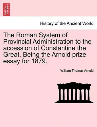 The Roman System of Provincial Administration to the Accession of Constantine the Great. Being the Arnold Prize Essay for 1879. cover