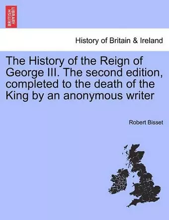 The History of the Reign of George III. The second edition, completed to the death of the King by an anonymous writer cover