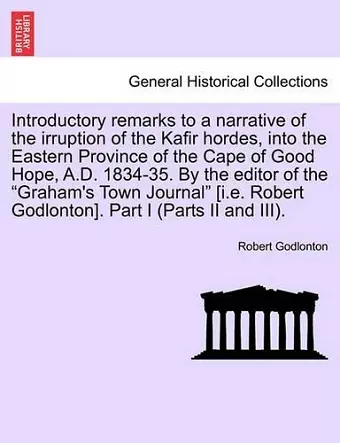 Introductory Remarks to a Narrative of the Irruption of the Kafir Hordes, Into the Eastern Province of the Cape of Good Hope, A.D. 1834-35. by the Editor of the "Graham's Town Journal" [I.E. Robert Godlonton]. Part I (Parts II and III). cover
