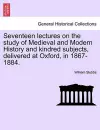 Seventeen lectures on the study of Medieval and Modern History and kindred subjects, delivered at Oxford, in 1867-1884. cover