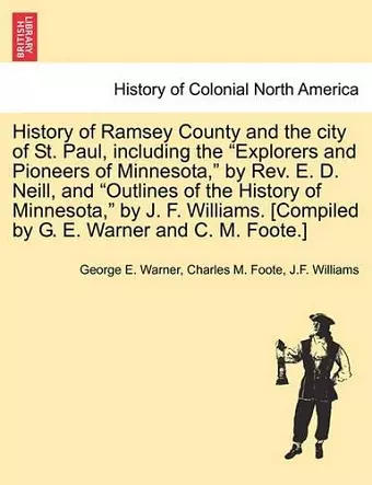 History of Ramsey County and the city of St. Paul, including the Explorers and Pioneers of Minnesota, by Rev. E. D. Neill, and Outlines of the History of Minnesota, by J. F. Williams. [Compiled by G. E. Warner and C. M. Foote.] cover