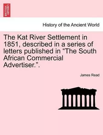 The Kat River Settlement in 1851, Described in a Series of Letters Published in the South African Commercial Advertiser.. cover