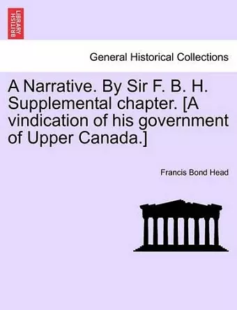 A Narrative. By Sir F. B. H. Supplemental chapter. [A vindication of his government of Upper Canada.] cover