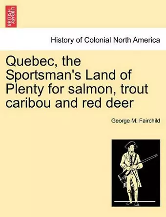 Quebec, the Sportsman's Land of Plenty for Salmon, Trout Caribou and Red Deer cover