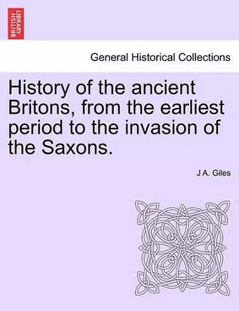 History of the ancient Britons, from the earliest period to the invasion of the Saxons. cover