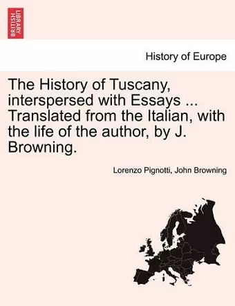 The History of Tuscany, Interspersed with Essays ... Translated from the Italian, with the Life of the Author, by J. Browning. cover