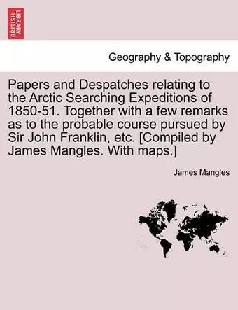 Papers and Despatches Relating to the Arctic Searching Expeditions of 1850-51. Together with a Few Remarks as to the Probable Course Pursued by Sir John Franklin, Etc. [Compiled by James Mangles. with Maps.] cover