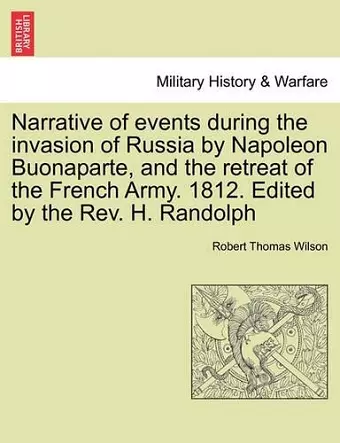 Narrative of Events During the Invasion of Russia by Napoleon Buonaparte, and the Retreat of the French Army. 1812. Edited by the REV. H. Randolph Second Edition. cover