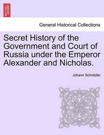 Secret History of the Government and Court of Russia under the Emperor Alexander and Nicholas. cover