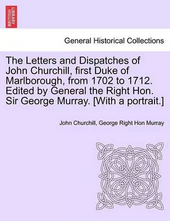 The Letters and Dispatches of John Churchill, first Duke of Marlborough, from 1702 to 1712. Edited by General the Right Hon. Sir George Murray. [With a portrait.] cover