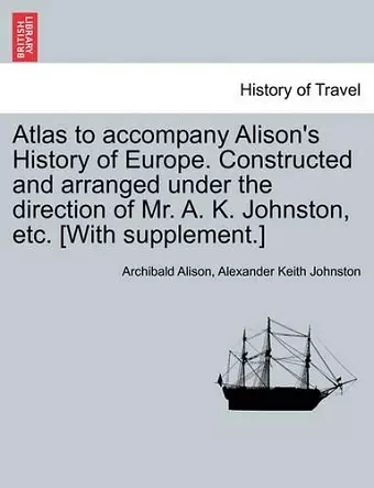 Atlas to Accompany Alison's History of Europe. Constructed and Arranged Under the Direction of Mr. A. K. Johnston, Etc. [With Supplement.] cover