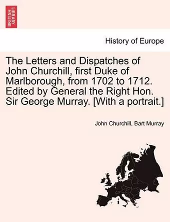 The Letters and Dispatches of John Churchill, first Duke of Marlborough, from 1702 to 1712. Edited by General the Right Hon. Sir George Murray. [With a portrait.] cover