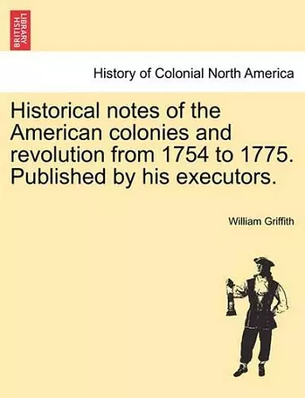 Historical Notes of the American Colonies and Revolution from 1754 to 1775. Published by His Executors. cover