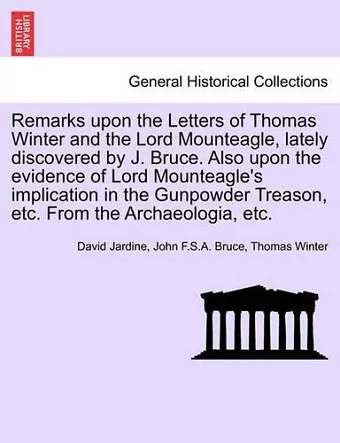 Remarks Upon the Letters of Thomas Winter and the Lord Mounteagle, Lately Discovered by J. Bruce. Also Upon the Evidence of Lord Mounteagle's Implication in the Gunpowder Treason, Etc. from the Archaeologia, Etc. cover