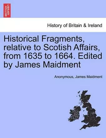 Historical Fragments, Relative to Scotish Affairs, from 1635 to 1664. Edited by James Maidment cover