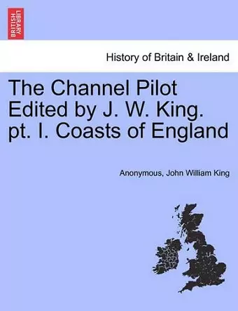 The Channel Pilot Edited by J. W. King. PT. I. Coasts of England cover