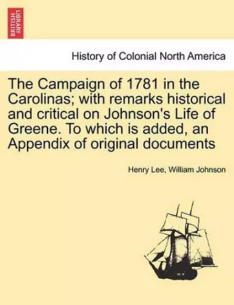 The Campaign of 1781 in the Carolinas; with remarks historical and critical on Johnson's Life of Greene. To which is added, an Appendix of original documents cover