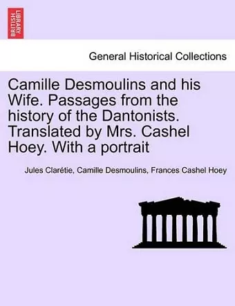 Camille Desmoulins and his Wife. Passages from the history of the Dantonists. Translated by Mrs. Cashel Hoey. With a portrait cover