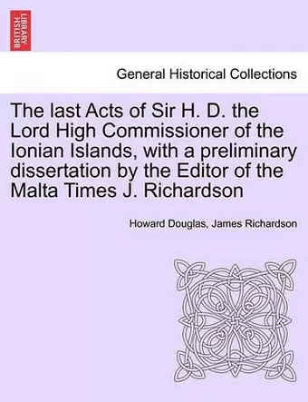 The Last Acts of Sir H. D. the Lord High Commissioner of the Ionian Islands, with a Preliminary Dissertation by the Editor of the Malta Times J. Richardson cover