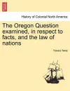 The Oregon Question Examined, in Respect to Facts, and the Law of Nations cover