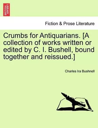 Crumbs for Antiquarians. [A Collection of Works Written or Edited by C. I. Bushell, Bound Together and Reissued.] cover