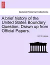 A Brief History of the United States Boundary Question. Drawn Up from Official Papers. cover