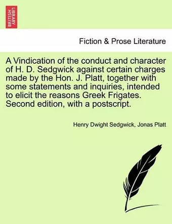 A Vindication of the Conduct and Character of H. D. Sedgwick Against Certain Charges Made by the Hon. J. Platt, Together with Some Statements and Inquiries, Intended to Elicit the Reasons Greek Frigates. Second Edition, with a Postscript. cover