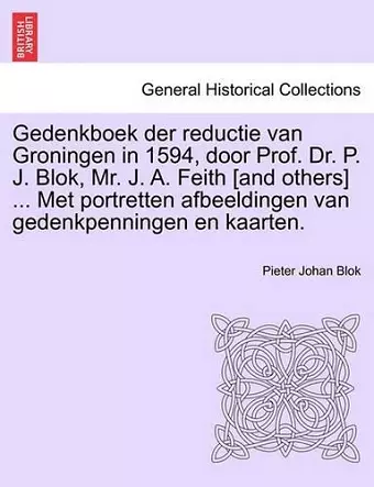 Gedenkboek Der Reductie Van Groningen in 1594, Door Prof. Dr. P. J. Blok, Mr. J. A. Feith [And Others] ... Met Portretten Afbeeldingen Van Gedenkpenningen En Kaarten. cover