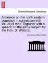 A Memoir on the North Eastern Boundary in Connection with Mr. Jay's Map. Together with a Speech on the Same Subject by the Hon. D. Webster. cover