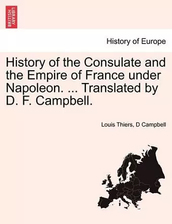 History of the Consulate and the Empire of France under Napoleon. ... Translated by D. F. Campbell. VOL. I cover